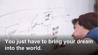 You just have to bring your dream
into the world.
 