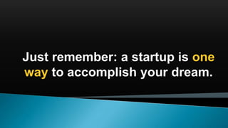 Just remember: a startup is one
way to accomplish your dream.
 