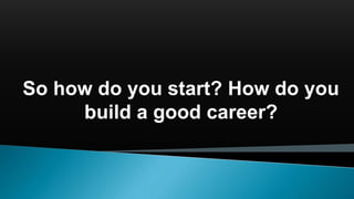 So how do you start? How do you
build a good career?
 