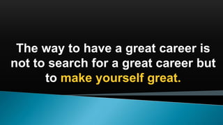 The way to have a great career is
not to search for a great career but
to make yourself great.
 
