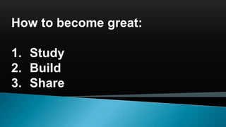 How to become great:
1. Study
2. Build
3. Share
 