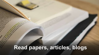 Read papers, articles, blogs
 