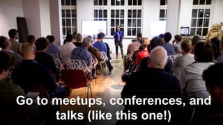 Go to meetups, conferences, and
talks (like this one!)
 