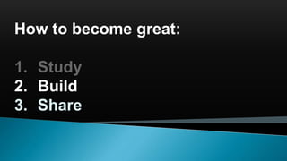 How to become great:
1. Study
2. Build
3. Share
 