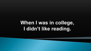 When I was in college,
I didn’t like reading.
 