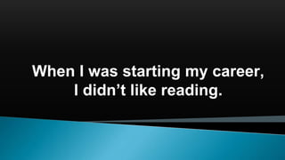 When I was starting my career,
I didn’t like reading.
 