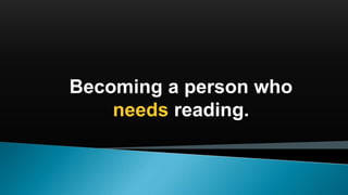 Becoming a person who
needs reading.
 
