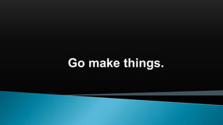 Go make things.
 