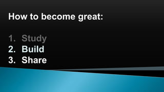How to become great:
1. Study
2. Build
3. Share
 