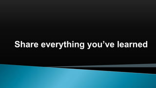 Share everything you’ve learned
 