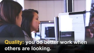 Quality: you do better work when
others are looking.
 