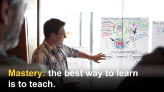 Mastery: the best way to learn
is to teach.
 