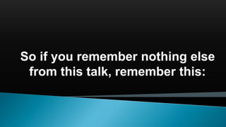 So if you remember nothing else
from this talk, remember this:
 