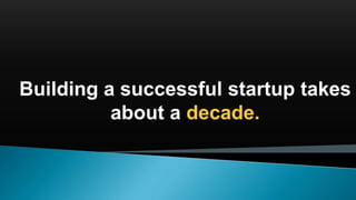 Building a successful startup takes
about a decade.
 