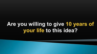 Are you willing to give 10 years of
your life to this idea?
 