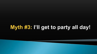 Myth #3: I’ll get to party all day!
 