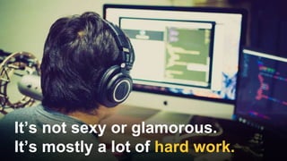 It’s not sexy or glamorous.
It’s mostly a lot of hard work.
 