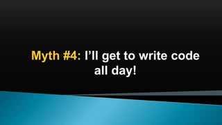 Myth #4: I’ll get to write code
all day!
 