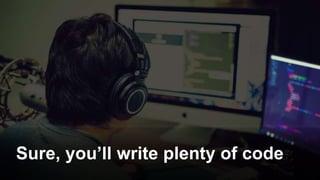 Sure, you’ll write plenty of code
 