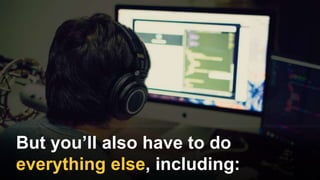 But you’ll also have to do
everything else, including:
 