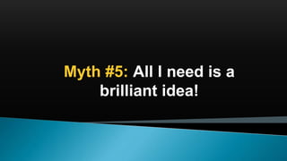 Myth #5: All I need is a
brilliant idea!
 