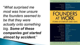 “What surprised me
most was how unsure
the founders seemed to
be that they were
actually onto something
big. Some of these
companies got started
almost by accident.”
 