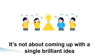 It’s not about coming up with a
single brilliant idea
 