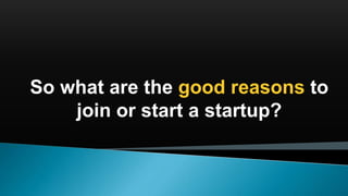 So what are the good reasons to
join or start a startup?
 