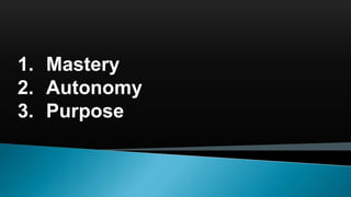 1. Mastery
2. Autonomy
3. Purpose
 