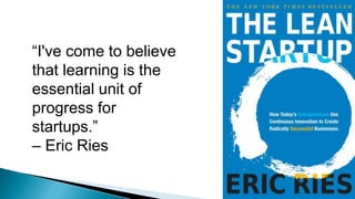 “I've come to believe
that learning is the
essential unit of
progress for
startups.”
– Eric Ries
 