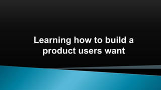 Learning how to build a
product users want
 