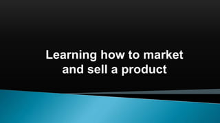 Learning how to market
and sell a product
 