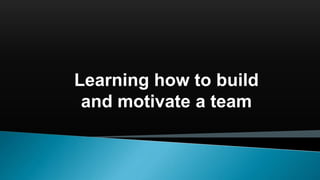 Learning how to build
and motivate a team
 