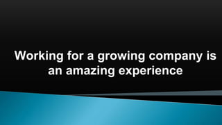 Working for a growing company is
an amazing experience
 