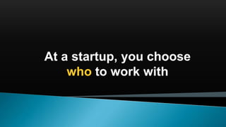At a startup, you choose
who to work with
 
