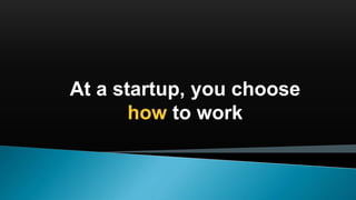 At a startup, you choose
how to work
 