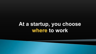 At a startup, you choose
where to work
 