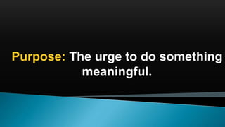 Purpose: The urge to do something
meaningful.
 