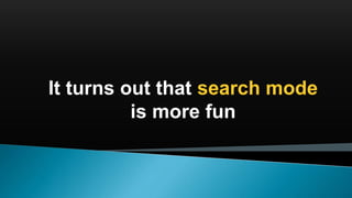 It turns out that search mode
is more fun
 