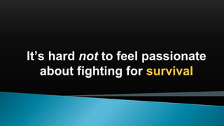 It’s hard not to feel passionate
about fighting for survival
 