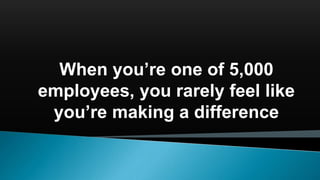 When you’re one of 5,000
employees, you rarely feel like
you’re making a difference
 