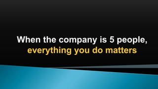 When the company is 5 people,
everything you do matters
 