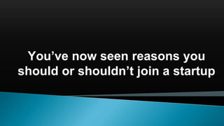 You’ve now seen reasons you
should or shouldn’t join a startup
 
