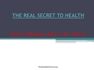 THE REAL SECRET TO HEALTH
Terry T. Shintani, M.D., J.D., M.P.H.
WebHealthForYou.Com
 