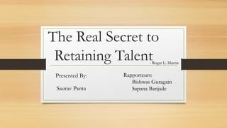 The Real Secret to
Retaining Talent
Presented By:
Saurav Panta
- Roger L. Martin
Rapporteurs:
Bishwas Guragain
Sapana Banjade
 