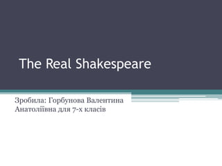 The Real Shakespeare
Зробила: Горбунова Валентина
Анатоліївна для 7-х класів
 