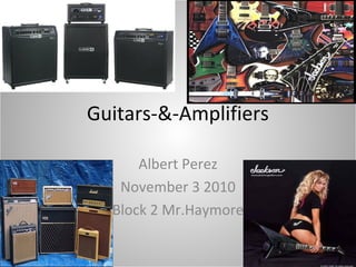 Guitars-&-Amplifiers
Albert Perez
November 3 2010
Block 2 Mr.Haymore
 