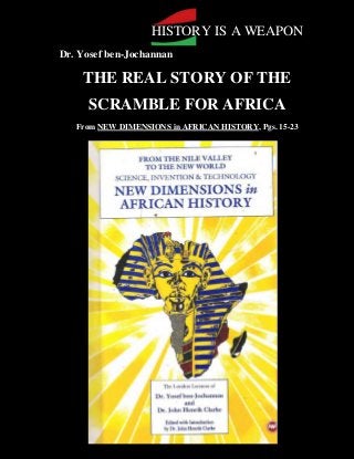 HISTORY IS A WEAPON
Dr. Yosef ben-Jochannan

      THE REAL STORY OF THE
       SCRAMBLE FOR AFRICA
     From NEW DIMENSIONS in AFRICAN HISTORY, Pgs. 15-23

/~
 