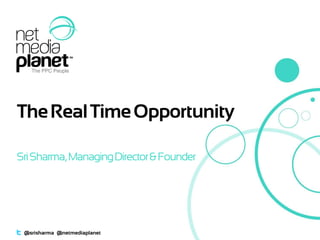 The Real Time Opportunity
Sri Sharma, Managing Director & Founder

@srisharma @netmediaplanet

 