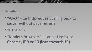 Definitions
 “AJAX” – xmlhttprequest, calling back to
server without page refresh
 “HTML5” -
 “Modern Browsers” – Latest Firefox or
Chrome, IE 9 or 10 (lean towards 10).
 